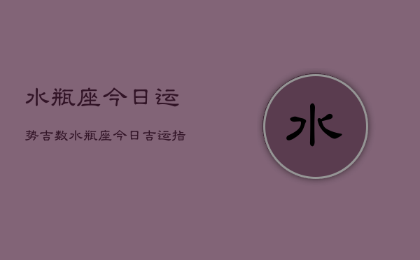 水瓶座今日运势吉数，水瓶座今日吉运指南