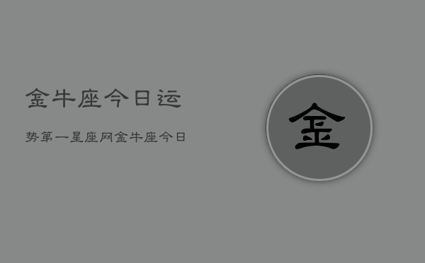 金牛座今日运势第一星座网，金牛座今日运势指南