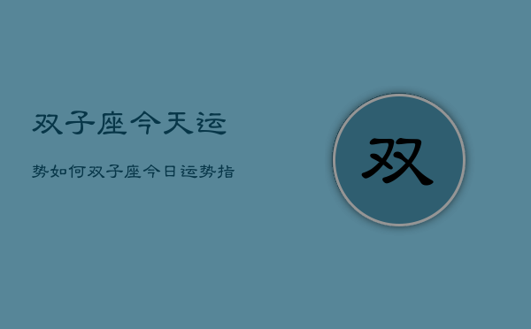 双子座今天运势如何，双子座今日运势指南