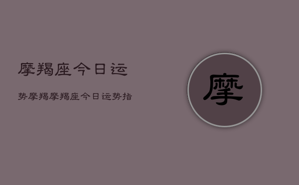 摩羯座今日运势摩羯，摩羯座今日运势指南  第1张