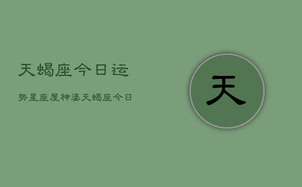 天蝎座今日运势星座屋神婆，天蝎座今日运势指南  第1张