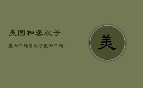 美国神婆双子座今日运势，双子座今日运势指南  第1张