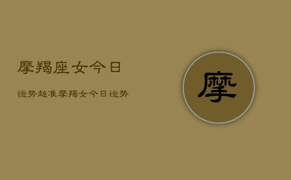摩羯座女今日运势超准，摩羯女今日运势爆棚