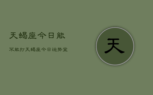 天蝎座今日能不能打，天蝎座今日运势：宜动不宜静