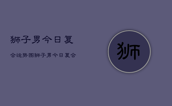 狮子男今日复合运势图，狮子男今日复合运势查询  第1张