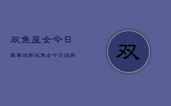 双鱼座女今日最准运势，双鱼女今日运势超准预测  第1张