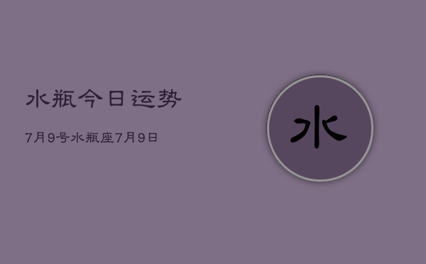 水瓶今日运势7月9号，水瓶座7月9日运势详解  第1张