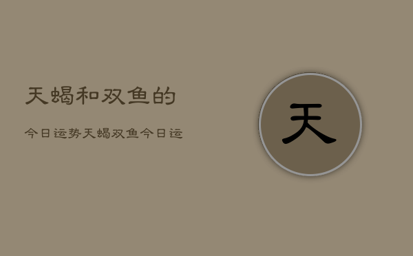 天蝎和双鱼的今日运势，天蝎双鱼今日运势查询  第1张