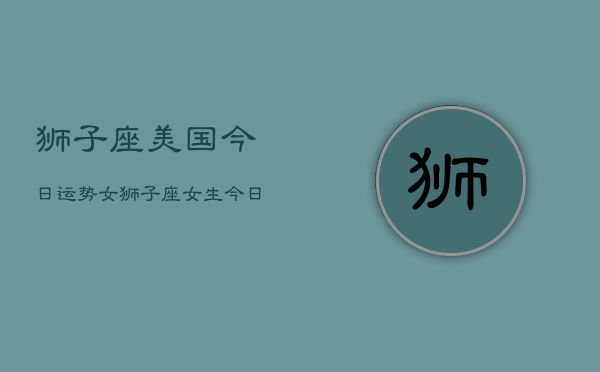狮子座美国今日运势女，狮子座女生今日美国运程  第1张