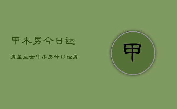 甲木男今日运势星座女，甲木男今日运势  第1张