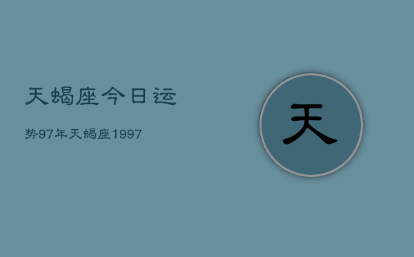 天蝎座今日运势97年，天蝎座1997年今日运程  第1张