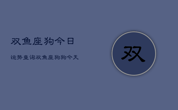 双鱼座狗今日运势查询，双鱼座狗狗今天运气如何  第1张