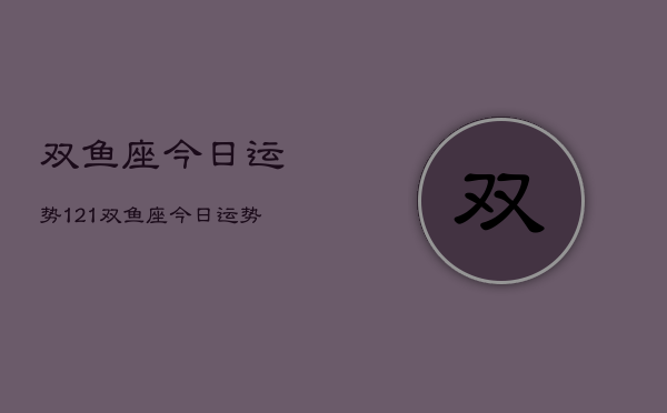 双鱼座今日运势121，双鱼座今日运势  第1张