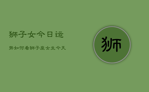 狮子女今日运势如何看，狮子座女生今天运气查询  第1张