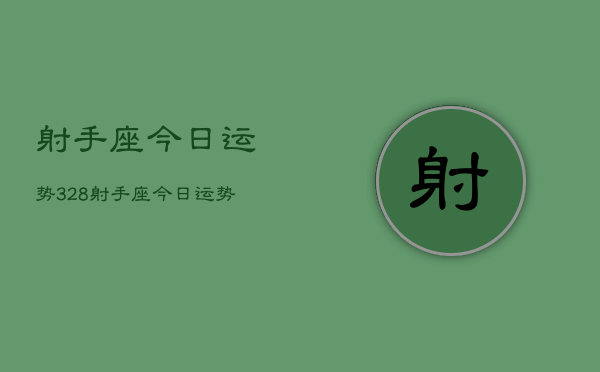 射手座今日运势328，射手座今日运势查询3月28日  第1张
