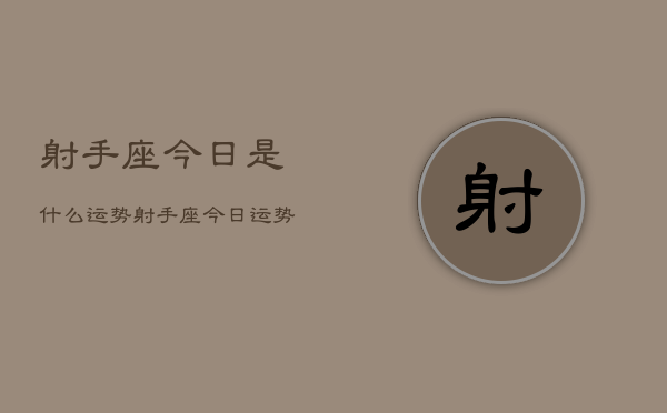 射手座今日是什么运势，射手座今日运势查询  第1张
