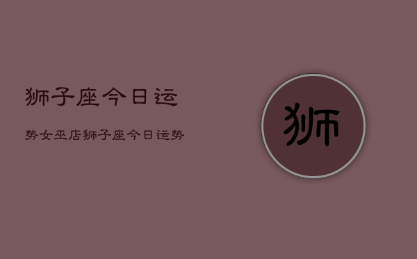狮子座今日运势女巫店，狮子座今日运势  第1张