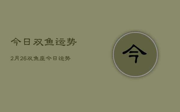 今日双鱼运势2月26，双鱼座今日运势2月26日  第1张