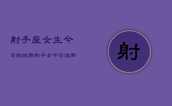射手座女生今日的运势，射手女今日运势详解  第1张