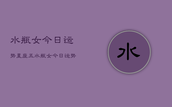 水瓶女今日运势星座五，水瓶女今日运势星座预测  第1张