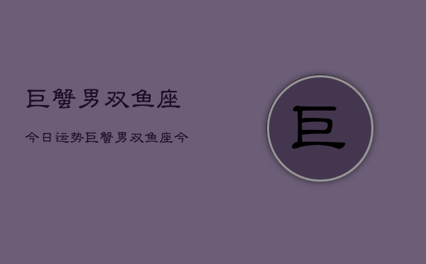巨蟹男双鱼座今日运势，巨蟹男双鱼座今日爱情运  第1张