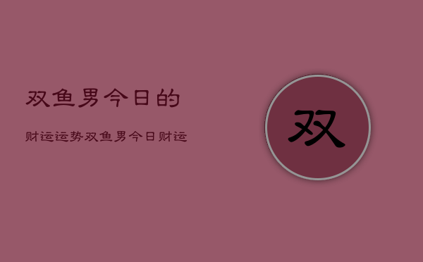 双鱼男今日的财运运势，双鱼男今日财运如何  第1张