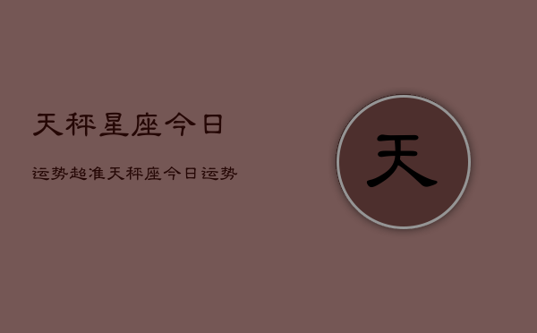 天秤星座今日运势超准，天秤座今日运势  第1张