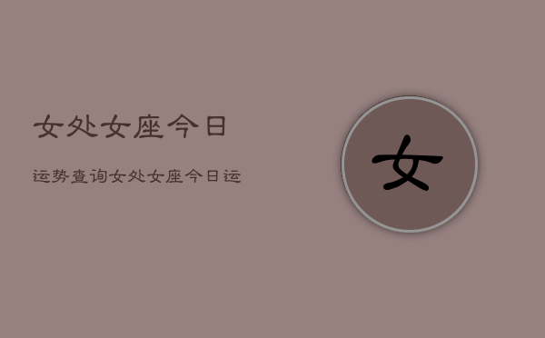 女处女座今日运势查询，女处女座今日运势  第1张