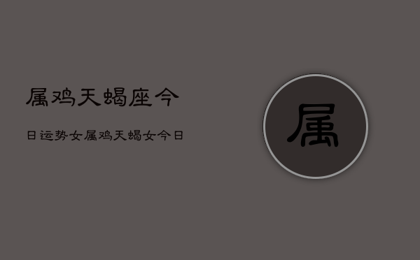 属鸡天蝎座今日运势女，属鸡天蝎女今日运程  第1张