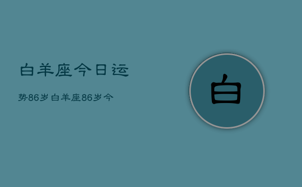 白羊座今日运势86岁，白羊座86岁今日运程如何  第1张