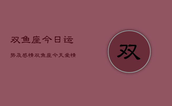 双鱼座今日运势及感情，双鱼座今天爱情运势如何  第1张