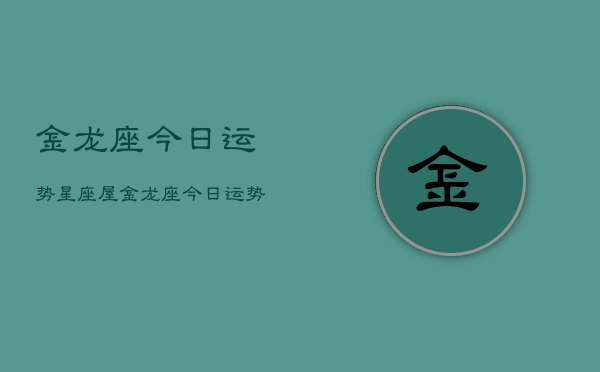 金龙座今日运势星座屋，金龙座今日运势星座屋精准预测