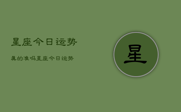 星座今日运势真的准吗，星座今日运势  第1张