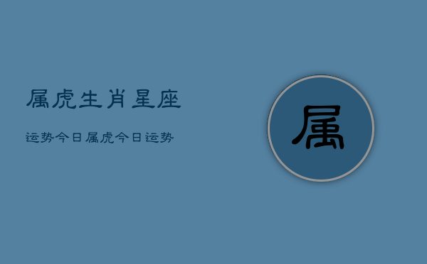 属虎生肖星座运势今日，属虎今日运势  第1张