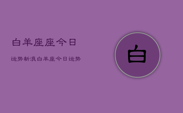 白羊座座今日运势新浪，白羊座今日运势查询新浪星座  第1张