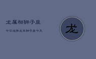 龙属相狮子座今日运势，龙年狮子座今天运气怎么样