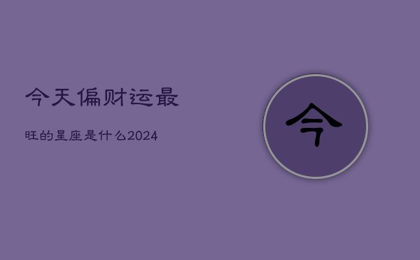 今天偏财运最旺的星座是什么(20240602)  第1张