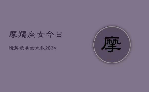 摩羯座女今日运势最准的大叔(20240602)  第1张