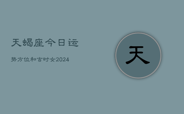 天蝎座今日运势方位和吉时女(20240602)