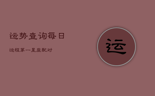 运势查询每日运程第一星座配对(20240602)  第1张