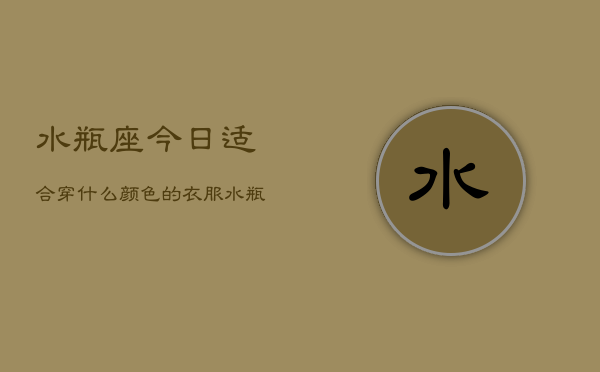 水瓶座今日适合穿什么颜色的衣服(20240602)  第1张