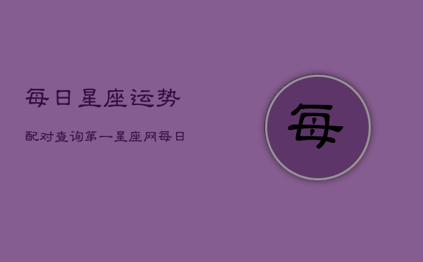 每日星座运势配对查询第一星座网(20240602)  第1张