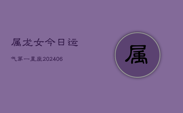 属龙女今日运气第一星座(20240602)  第1张