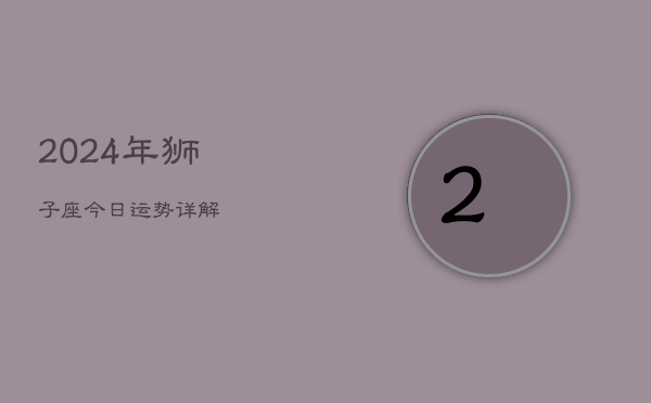 2024年狮子座今日运势详解女(20240602)  第1张