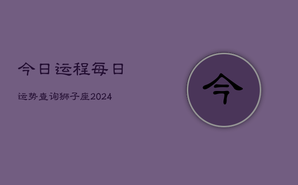 今日运程每日运势查询狮子座(20240602)  第1张