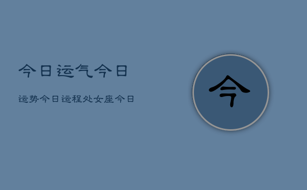 今日运气今日运势今日运程处女座(20240602)  第1张