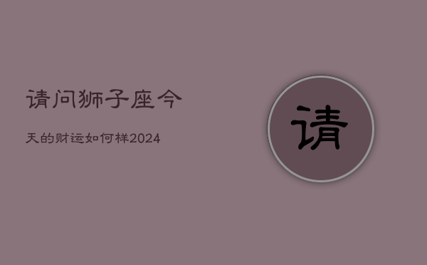请问狮子座今天的财运如何样(20240603)  第1张