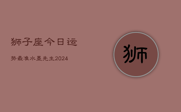 狮子座今日运势最准水墨先生(20240603)  第1张
