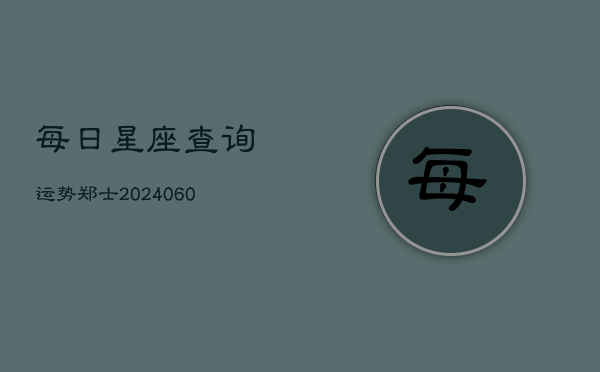 每日星座查询运势郑士(20240603)  第1张