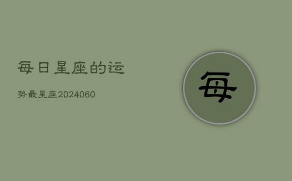 每日星座的运势最星座(20240603)  第1张